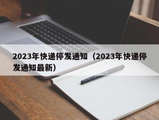 2023年快递停发通知（2023年快递停发通知最新）