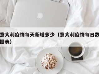 意大利疫情每天新增多少（意大利疫情每日数据表）