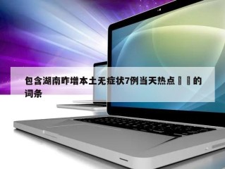 包含湖南昨增本土无症状7例当天热点㊙️的词条