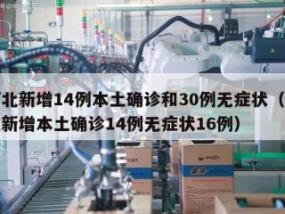 河北新增14例本土确诊和30例无症状（河北新增本土确诊14例无症状16例）