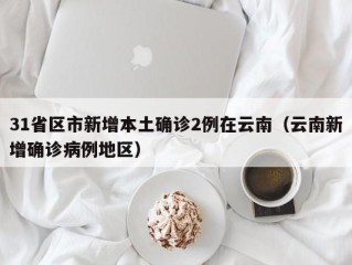 31省区市新增本土确诊2例在云南（云南新增确诊病例地区）