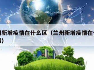 兰州新增疫情在什么区（兰州新增疫情在什么区域）