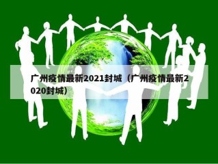 广州疫情最新2021封城（广州疫情最新2020封城）