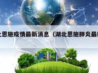 湖北恩施疫情最新消息（湖北恩施肺炎最新消息）