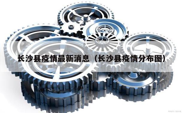 长沙县疫情最新消息(长沙县疫情分布图)