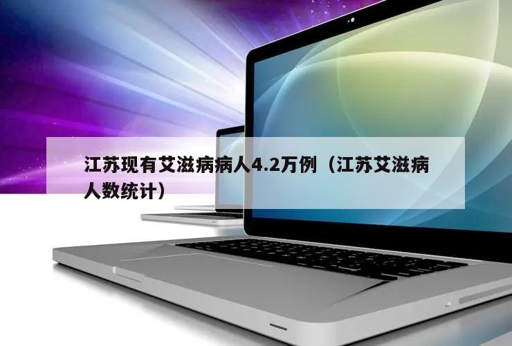 江苏现有艾滋病病人4.2万例(江苏艾滋病人数统计)