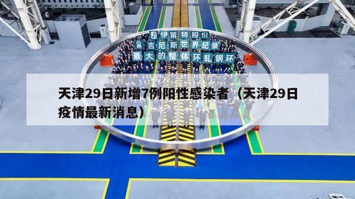 天津29日新增7例阳性感染者(天津29日疫情最新消息)