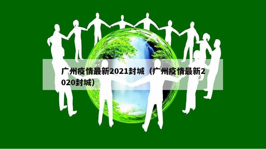 广州疫情最新2021封城(广州疫情最新2020封城)