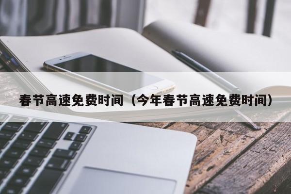 春节高速免费时间(今年春节高速免费时间)