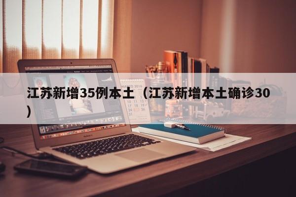江苏新增35例本土(江苏新增本土确诊30)