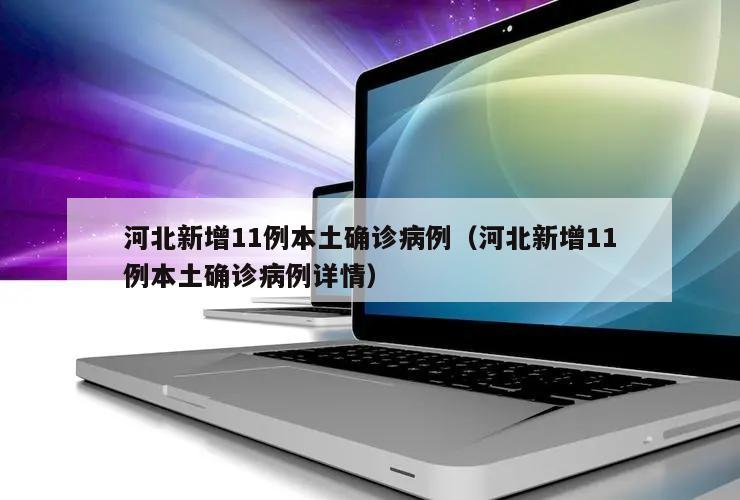 河北新增11例本土确诊病例(河北新增11例本土确诊病例详情)