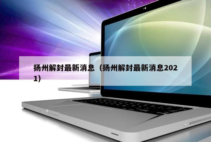 扬州解封最新消息(扬州解封最新消息2021)