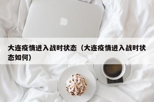 大连疫情进入战时状态(大连疫情进入战时状态如何)