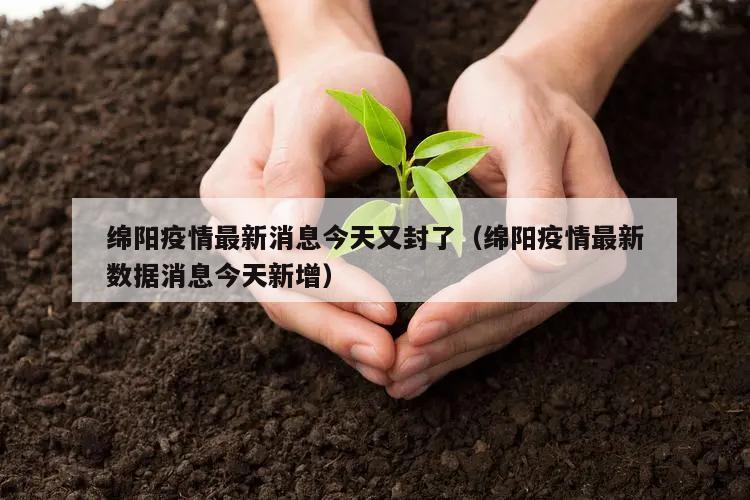 绵阳疫情最新消息今天又封了(绵阳疫情最新数据消息今天新增)