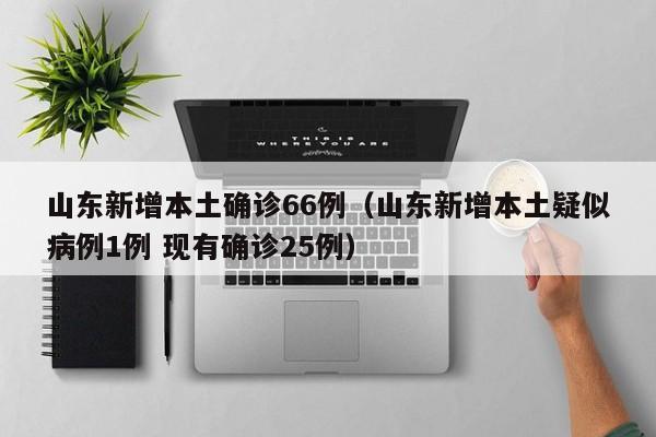 山东新增本土确诊66例(山东新增本土疑似病例1例 现有确诊25例)