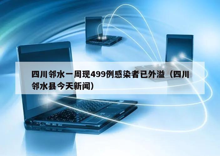 四川邻水一周现499例感染者已外溢(四川邻水县今天新闻)