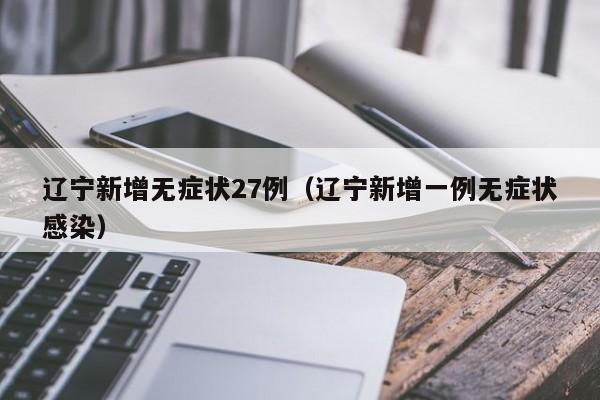 辽宁新增无症状27例(辽宁新增一例无症状感染)