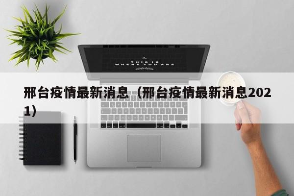 邢台疫情最新消息(邢台疫情最新消息2021)