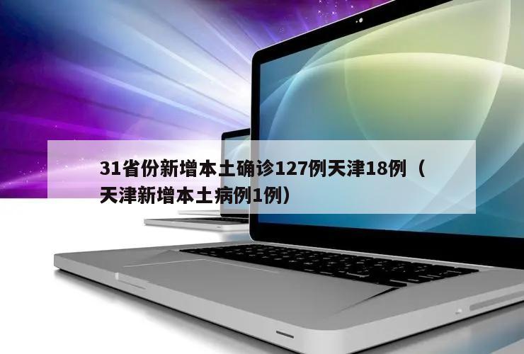 31省份新增本土确诊127例天津18例(天津新增本土病例1例)